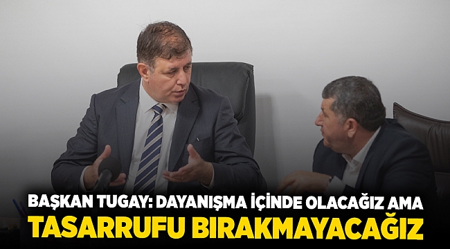 Başkan Tugay: Dayanışma içinde olacağız ama tasarrufu bırakmayacağız