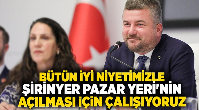 Bütün iyi niyetimizle Şirinyer pazar yeri'nin açılması için çalışıyoruz