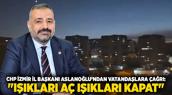 CHP İzmir İl Başkanı Şenol Aslanoğlu&#039;ndan Vatandaşlara Çağrı: &quot;Işıkları Aç Işıkları Kapat&quot;