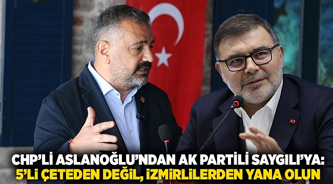 CHP&#039;li Aslanoğlu&#039;ndan AK Partili Saygılı&#039;ya: 5&#039;li çeteden değil, İzmirlilerden yana olun