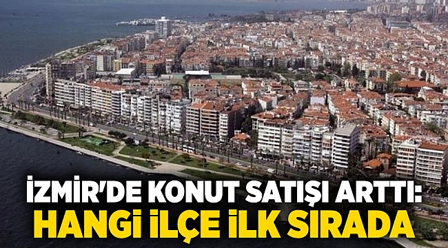 İzmir&#039;de konut satışı arttı:  hangi ilçe ilk sırada