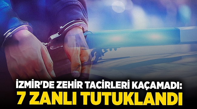 İzmir'de zehir tacirleri kaçamadı: 7 zanlı tutuklandı