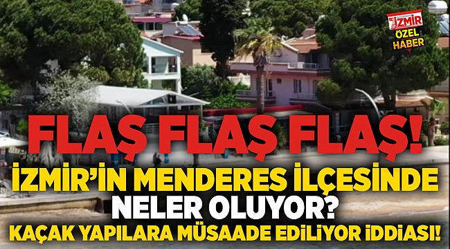 İzmir&#039;in Menderes ilçesinde neler oluyor? Kaçak yapılara müsaade ediliyor iddiası!