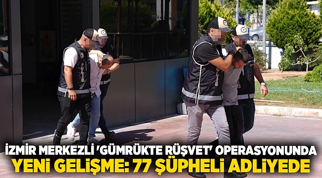 İzmir merkezli &#039;gümrükte rüşvet&#039; operasyonunda yeni gelişme: 77 şüpheli adliyede
