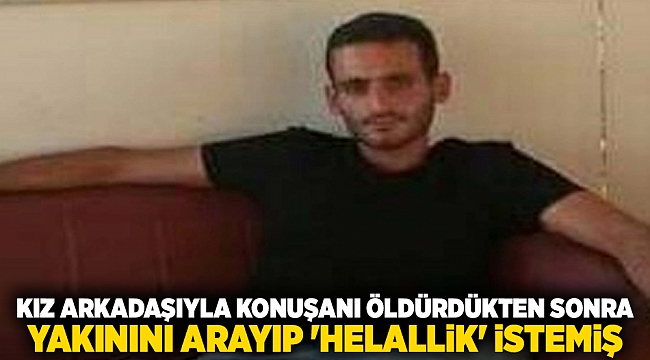 Kız arkadaşıyla konuşanı öldürdükten sonra yakınını arayıp 'helallik' istemiş