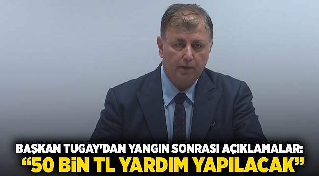 Başkan Tugay&#039;dan yangın sonrası açıklamalar: “50 bin TL yardım yapılacak”