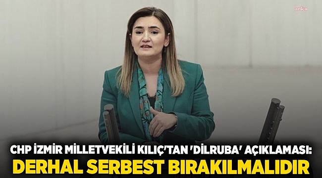 CHP İzmir Milletvekili Kılıç'tan 'Dilruba' açıklaması:  Derhal serbest bırakılmalıdır