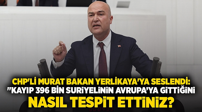 CHP'li Murat Bakan Yerlikaya'ya seslendi: "Kayıp 396 bin Suriyelinin Avrupa’ya gittiğini nasıl tespit ettiniz?
