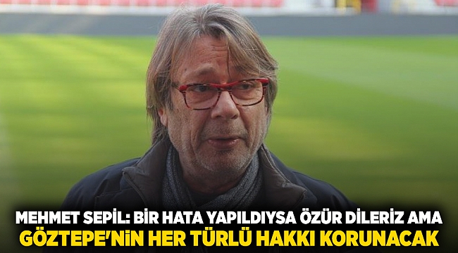 Göztepe Kulübü Onursal Başkanı Sepil: Bir hata yapıldıysa özür dileriz ama Göztepe&#039;nin hakkı korunacak