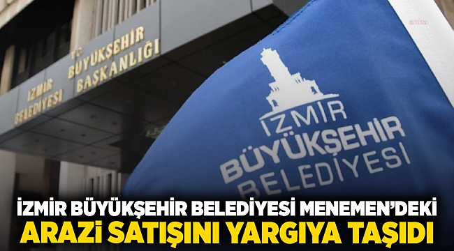 İzmir Büyükşehir Belediyesi Menemen&#039;deki arazi satışını yargıya taşıdı