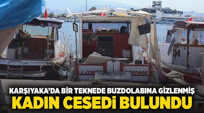Karşıyaka ilçesinde bir teknede buzdolabına gizlenmiş kadın cesedi bulundu.
