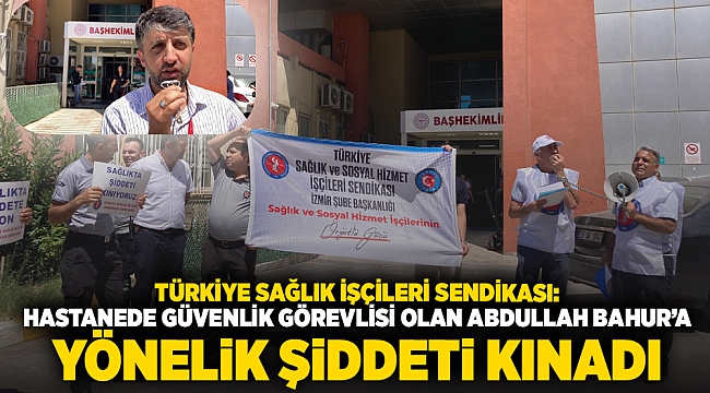 Türkiye Sağlık İşçileri Sendikası: Hastanede güvenlik görevlisi olan Abdullah Bahur&#039;a  yönelik şiddeti kınadı