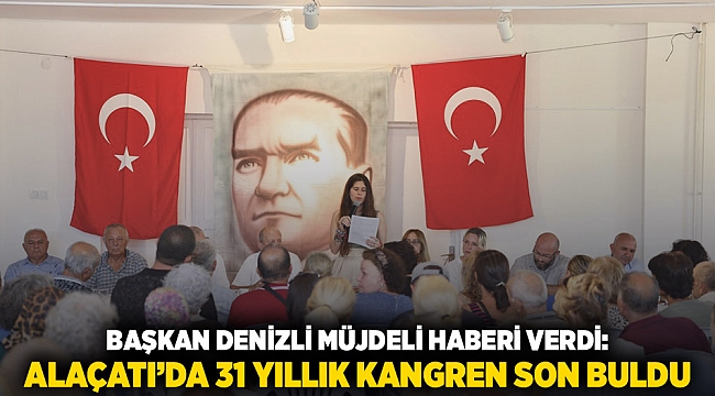 BAŞKAN DENİZLİ MÜJDELİ HABERİ VERDİ: ALAÇATI&#039;DA 31 YILLIK KANGREN SON BULDU