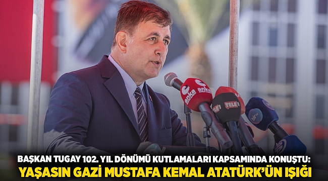 Başkan Tugay 102. yıl dönümü kutlamaları kapsamında konuştu:  Yaşasın Gazi Mustafa Kemal Atatürk’ün ışığı