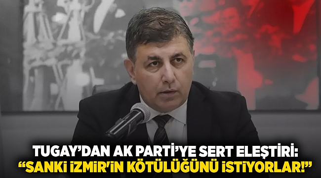 Başkan Tugay’dan AK Parti’ye sert eleştiri: “Sanki İzmir'in kötülüğünü istiyorlar!”