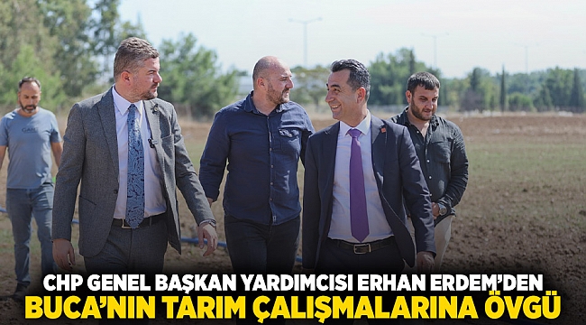 CHP GENEL BAŞKAN YARDIMCISI ERHAN ADEM&#039;DEN BUCA&#039;NIN TARIM ÇALIŞMALARINA ÖVGÜ