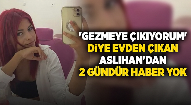 &#039;Gezmeye çıkıyorum&#039; diye evden çıkan Aslıhan&#039;dan 2 gündür haber yok