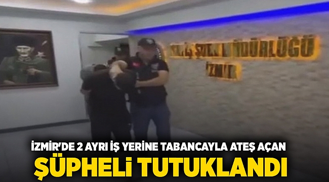 İzmir&#039;de 2 ayrı iş yerine tabancayla ateş açan şüpheli tutuklandı