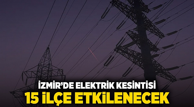 İzmir&#039;de elektrik kesintisi: 15 ilçe etkilenecek