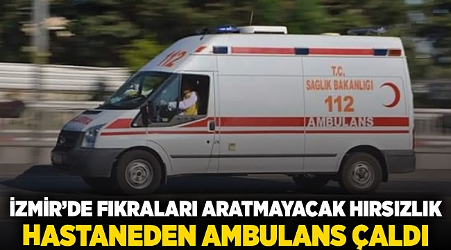 İzmir&#039;de fıkraları aratmayacak hırsızlık: Hastaneden ambulansı çaldı.