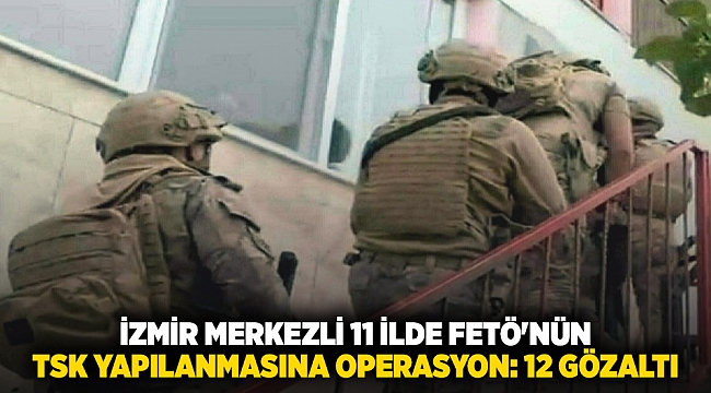 İzmir merkezli 11 ilde FETÖ&#039;nün TSK yapılanmasına operasyon: 12 gözaltı