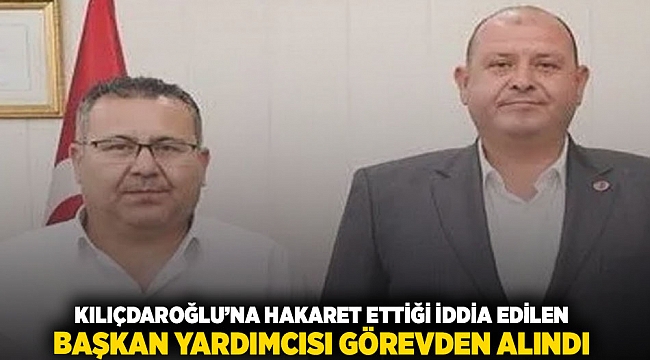 Kılıçdaroğlu&#039;na hakaret ettiği iddia edilen Başkan Yardımcısı görevden alındı