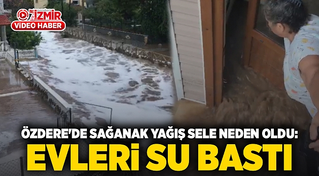 Özdere&#039;de Sağanak Yağış Sele Neden Oldu: Evleri su bastı