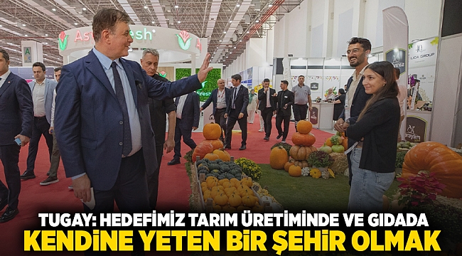 Tugay: Hedefimiz tarım üretiminde ve gıdada kendine yeten bir şehir olmak