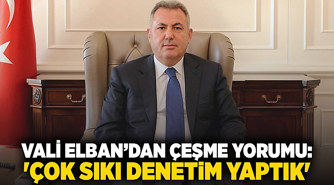 Vali Elban’dan Çeşme yorumu:  'Çok sıkı denetim yaptık'