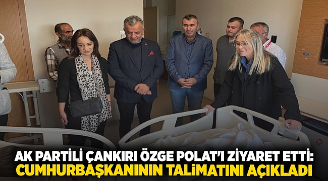 AK Partili Çankırı Özge Polat&#039;ı ziyaret etti: Cumhurbaşkanının talimatını açıkladı