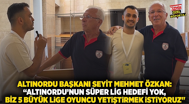 Altınordu Başkanı Seyit Mehmet Özkan: &quot;Altınordu’nun Süper Lig hedefi yok, biz 5 büyük lige oyuncu yetiştirmek istiyoruz&quot;