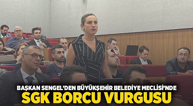 &quot;Başkan Sengel’den büyükşehir belediye meclisinde SGK borcu vurgusu