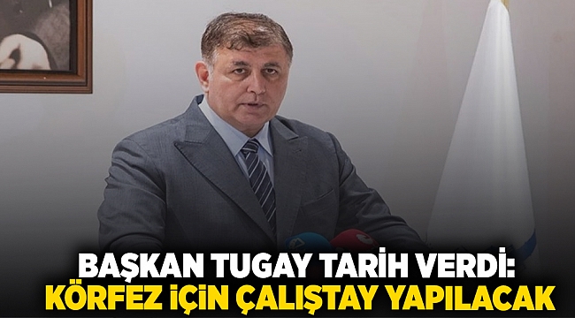Başkan Tugay tarih verdi:  Körfez için çalıştay yapılacak