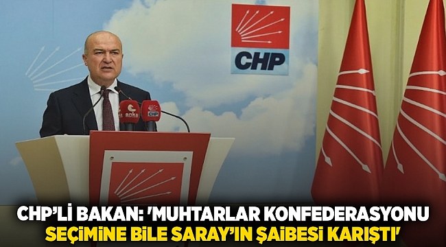 CHP’li Bakan: &#039;Muhtarlar Konfederasyonu seçimine bile Saray’ın şaibesi karıştı&#039;