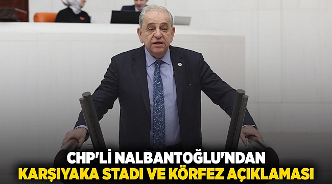 CHP&#039;li Nalbantoğlu&#039;ndan Karşıyaka Stadı ve Körfez açıklaması