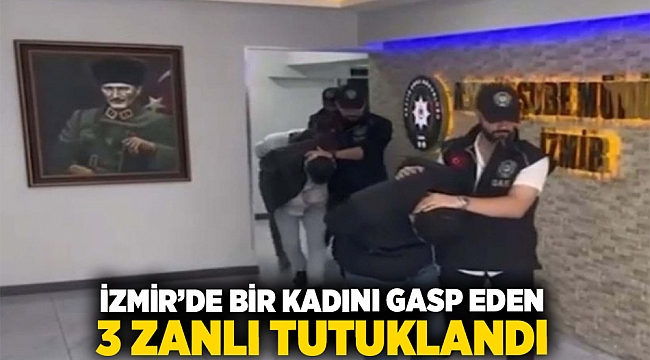 İzmir&#039;de bir kadını gasp eden 3 zanlı tutuklandı