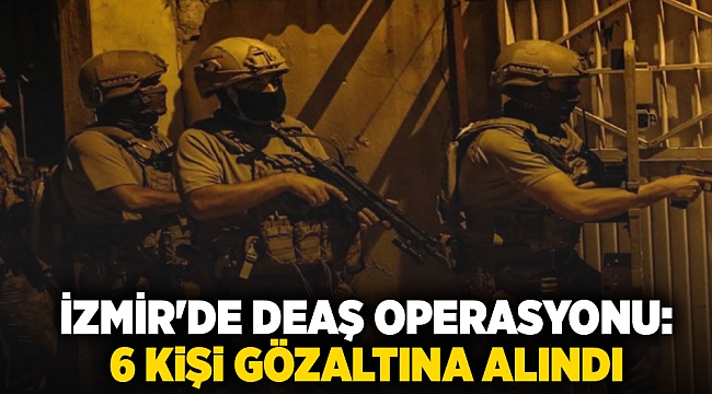 İzmir'de DEAŞ operasyonu:  6 kişi gözaltına alındı