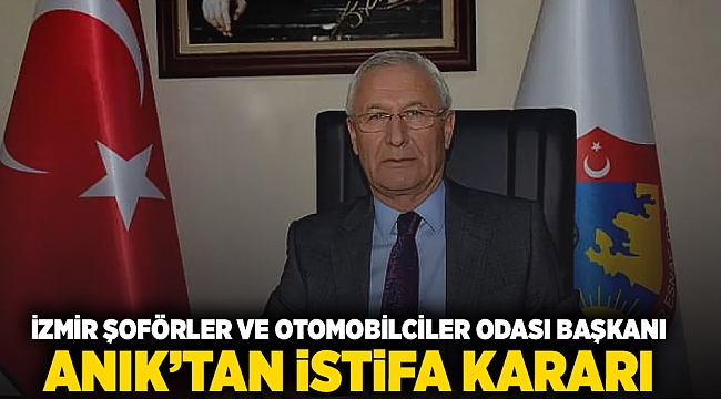 İzmir Şoförler ve Otomobilciler Odası Başkanı Anık&#039;tan istifa kararı