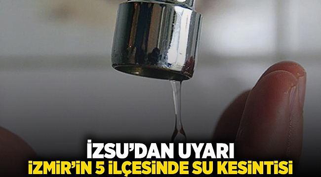 İZSU&#039;dan uyarı: İzmir&#039;in 5 ilçesinde su kesintisi
