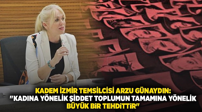 KADEM İzmir Temsilcisi Arzu Günaydın: "Kadına Yönelik Şiddet Toplumun Tamamına Yönelik Büyük Bir Tehdittir"