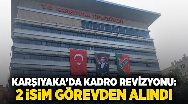 Karşıyaka'da kadro revizyonu:  2 isim görevden alındı