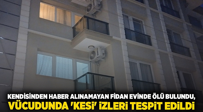 Kendisinden haber alınamayan Fidan evinde ölü bulundu, vücudunda &#039;kesi&#039; izleri tespit edildi
