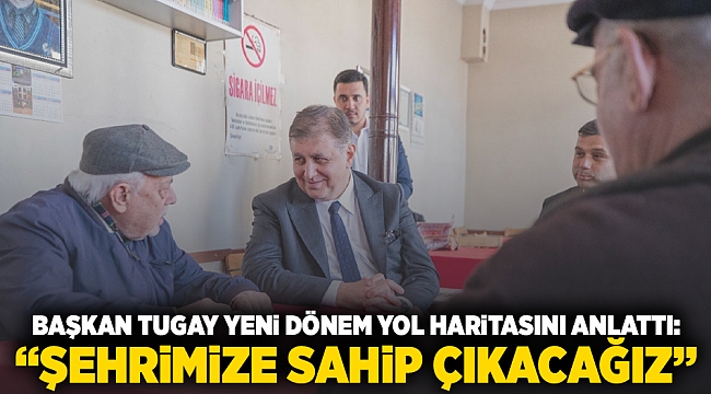 Başkan Cemil Tugay yeni dönemin yol haritasını anlattı  &quot;Şehrimize sahip çıkacağız&quot;