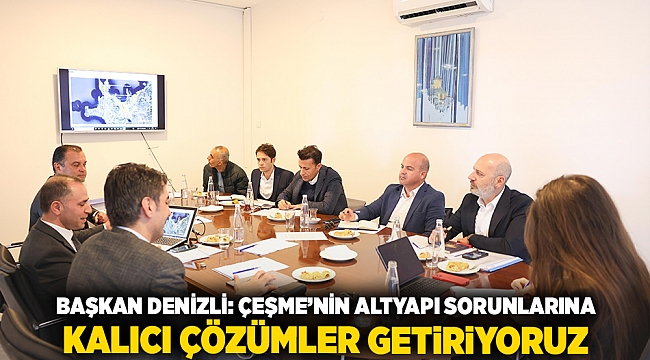 Başkan Denizli: “Çeşme’nin altyapı sorunlarına kalıcı çözümler getiriyoruz”