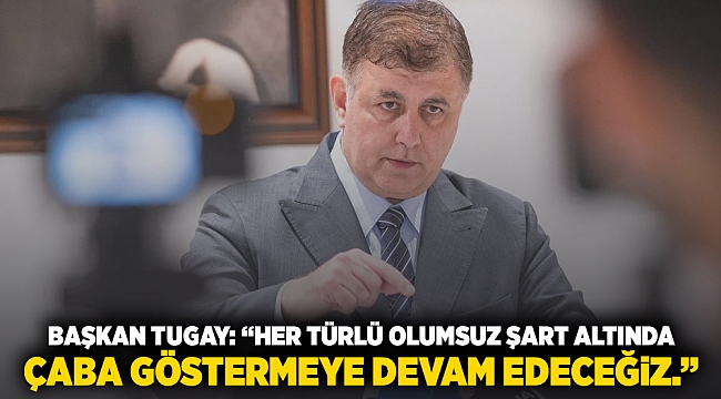 Başkan Tugay: "Her türlü olumsuz şart altında çaba göstermeye devam edeceğiz"