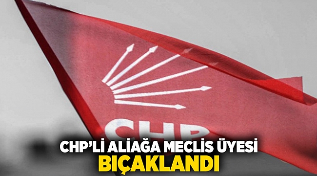 CHP&#039;li Aliağa meclis üyesi bıçaklandı