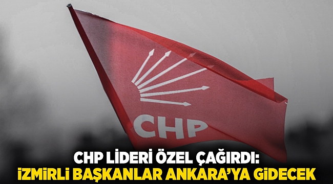 CHP Lideri Özel çağırdı:  İzmirli Başkanlar Ankara’ya gidecek