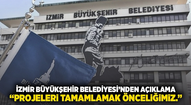 İzmir Büyükşehir Belediyesi'nden açıklama  "Projeleri tamamlamak önceliğimiz"