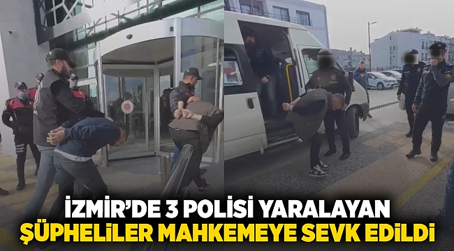 İzmir’de 3 polisi yaralayan şüpheliler mahkemeye sevk edildi!