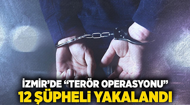 İzmir&#039;de &quot;Terör Operasyonu&quot; 12 şüpheli yakalandı